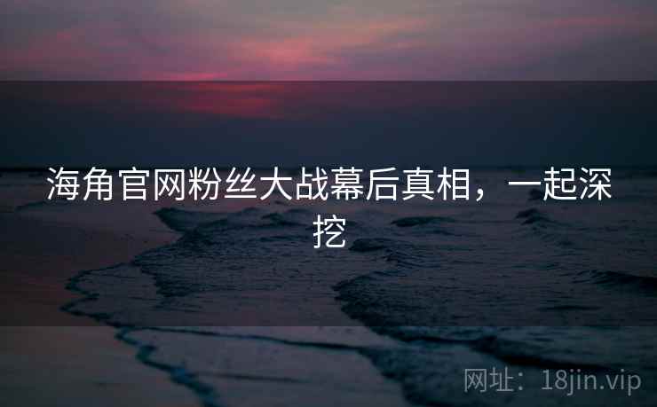 海角官网粉丝大战幕后真相，一起深挖
