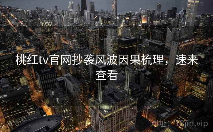 桃红tv官网抄袭风波因果梳理，速来查看