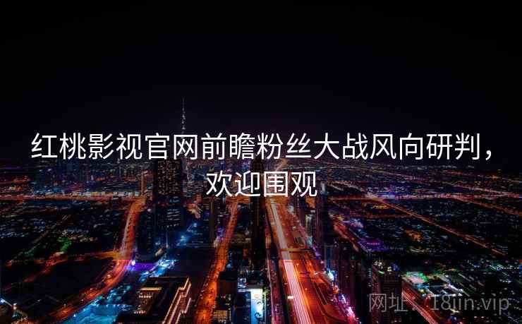 红桃影视官网前瞻粉丝大战风向研判，欢迎围观