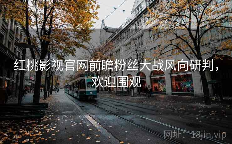 红桃影视官网前瞻粉丝大战风向研判，欢迎围观