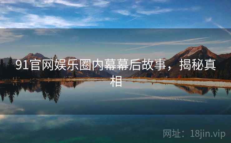 91官网娱乐圈内幕幕后故事，揭秘真相