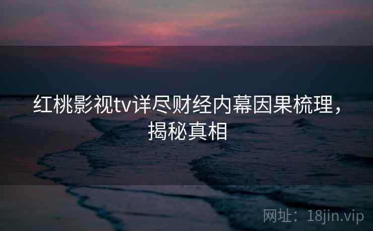 红桃影视tv详尽财经内幕因果梳理，揭秘真相