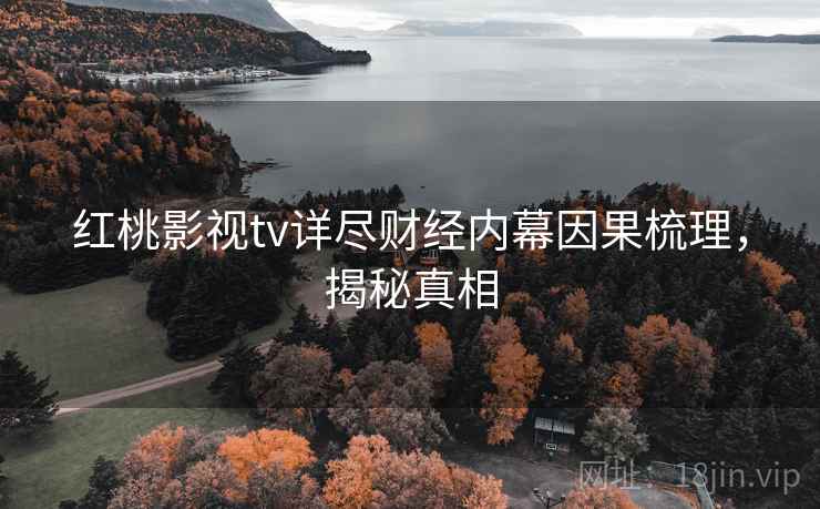 红桃影视tv详尽财经内幕因果梳理,揭秘真相 红桃影视tv详尽财经内幕因果梳理,揭秘真相