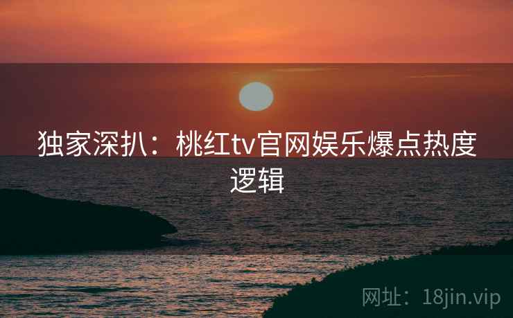 独家深扒:桃红tv官网娱乐爆点热度逻辑 独家深扒:桃红tv官网娱乐爆点热度逻辑