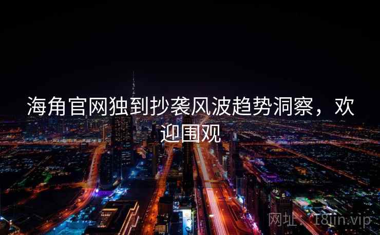 海角官网独到抄袭风波趋势洞察，欢迎围观