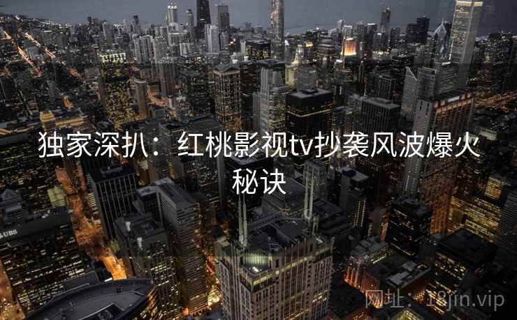 独家深扒:红桃影视tv抄袭风波爆火秘诀 独家深扒:红桃影视tv抄袭风波爆火秘诀