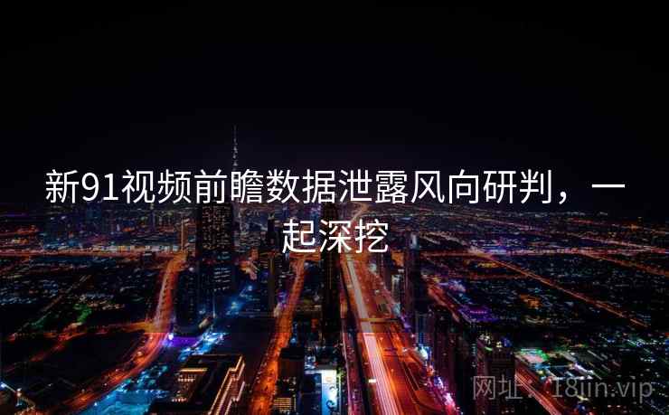 新91视频前瞻数据泄露风向研判，一起深挖