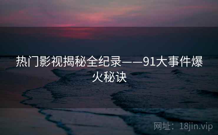 热门影视揭秘全纪录——91大事件爆火秘诀
