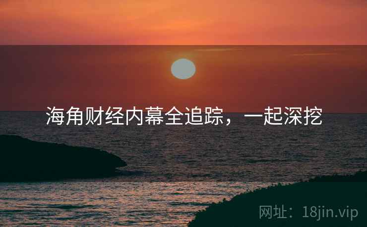 海角财经内幕全追踪，一起深挖