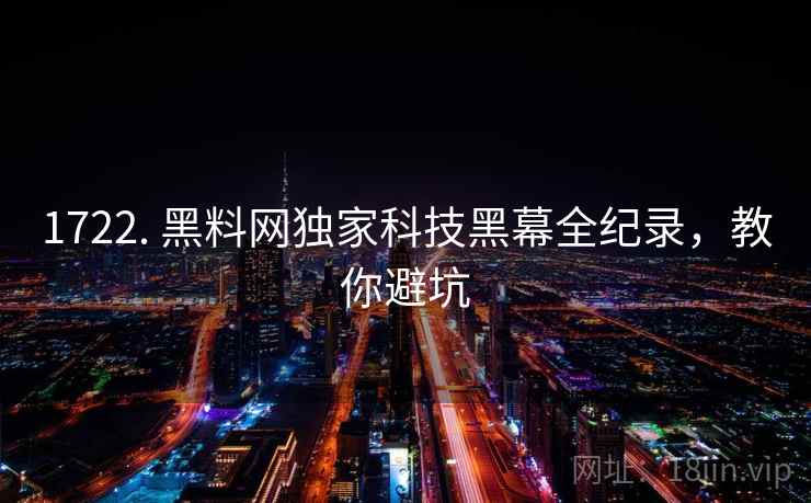 1722. 黑料网独家科技黑幕全纪录,教你避坑 1722. 黑料网独家科技黑幕全纪录,教你避坑