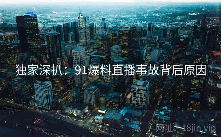 独家深扒:91爆料直播事故背后原因 独家深扒:91爆料直播事故背后原因