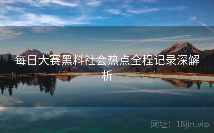 每日大赛黑料社会热点全程记录深解析 每日大赛黑料社会热点全程记录深解析