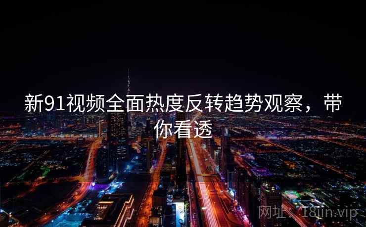 新91视频全面热度反转趋势观察，带你看透