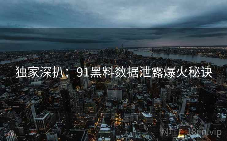 独家深扒:91黑料数据泄露爆火秘诀 独家深扒:91黑料数据泄露爆火秘诀
