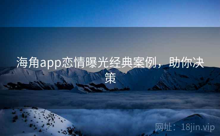 海角app恋情曝光经典案例,助你决策 海角app恋情曝光经典案例,助你决策