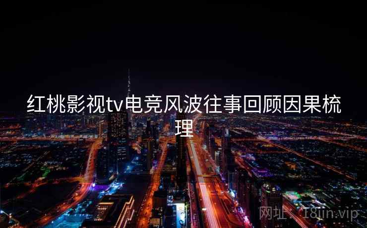 红桃影视tv电竞风波往事回顾因果梳理 红桃影视tv电竞风波往事回顾因果梳理