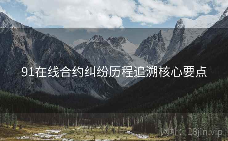 91在线合约纠纷历程追溯核心要点 91在线合约纠纷历程追溯核心要点