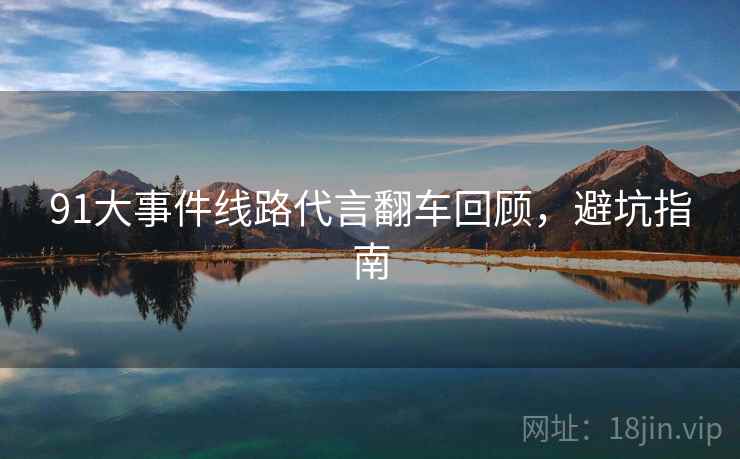 91大事件线路代言翻车回顾，避坑指南