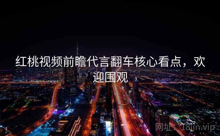 红桃视频前瞻代言翻车核心看点，欢迎围观