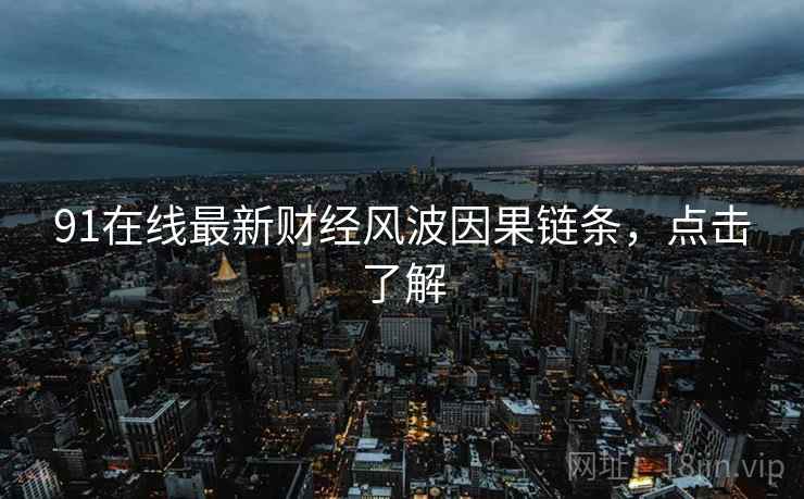 91在线最新财经风波因果链条，点击了解