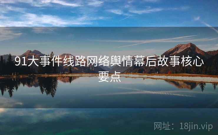 91大事件线路网络舆情幕后故事核心要点 91大事件线路网络舆情幕后故事核心要点
