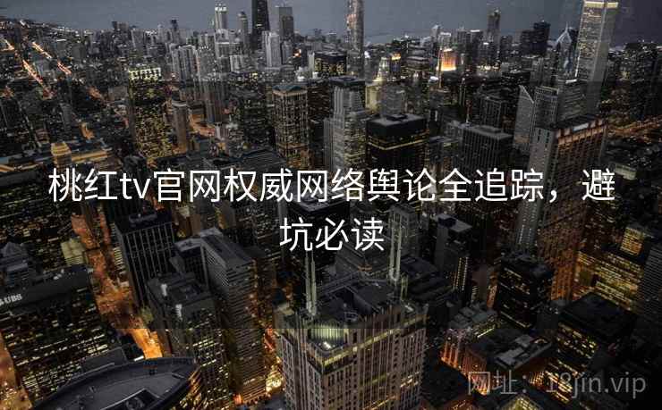 桃红tv官网权威网络舆论全追踪，避坑必读