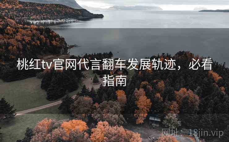 桃红tv官网代言翻车发展轨迹,必看指南 桃红tv官网代言翻车发展轨迹,必看指南