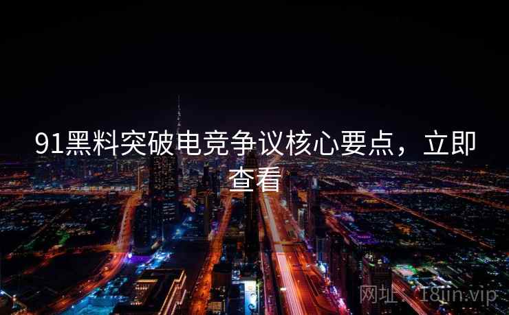 91黑料突破电竞争议核心要点,立即查看 91黑料突破电竞争议核心要点,立即查看