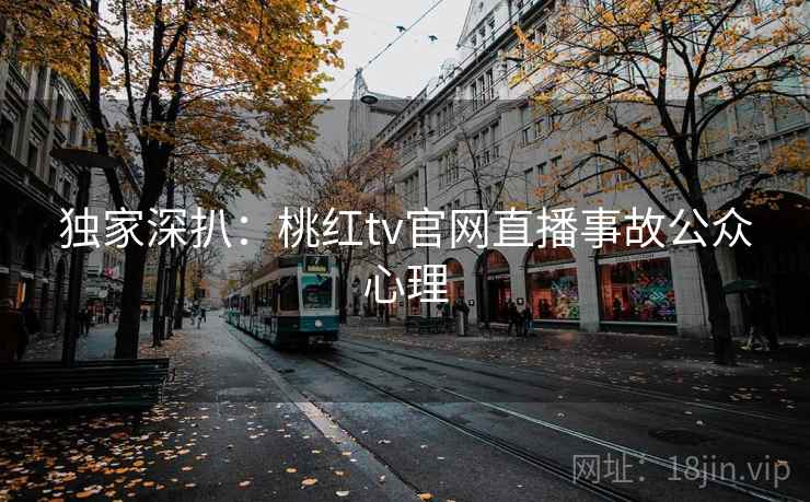 独家深扒：桃红tv官网直播事故公众心理