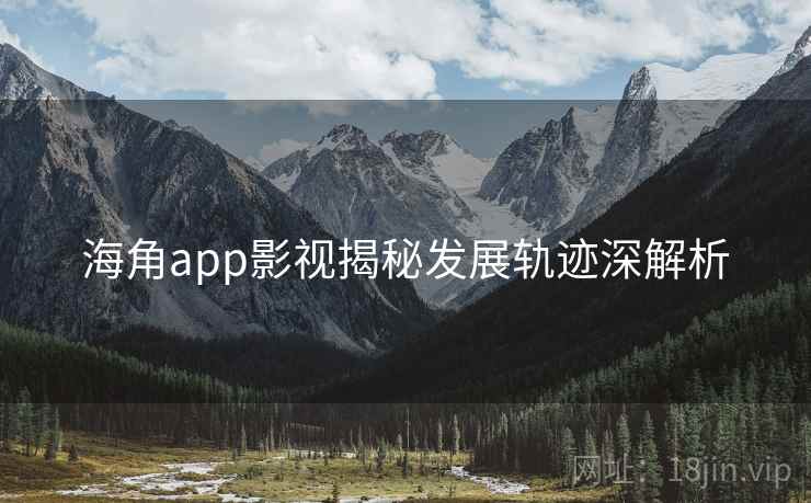 海角app影视揭秘发展轨迹深解析 海角app影视揭秘发展轨迹深解析
