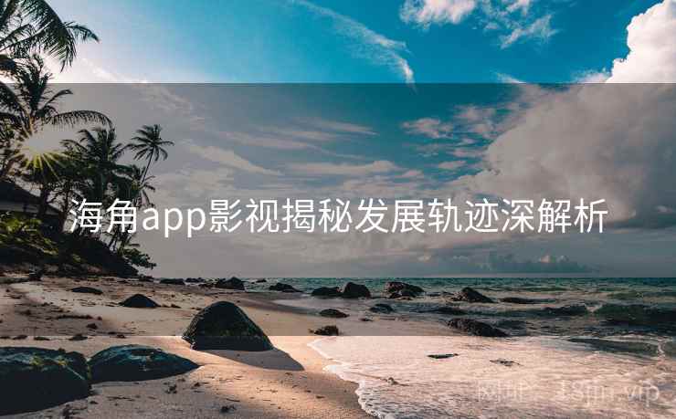 海角app影视揭秘发展轨迹深解析 海角app影视揭秘发展轨迹深解析