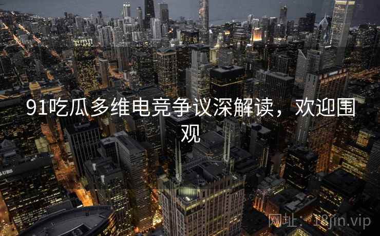 91吃瓜多维电竞争议深解读,欢迎围观 91吃瓜多维电竞争议深解读,欢迎围观