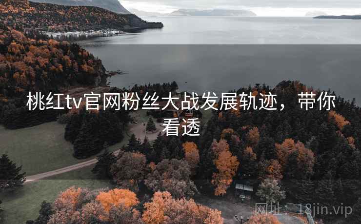 桃红tv官网粉丝大战发展轨迹,带你看透 桃红tv官网粉丝大战发展轨迹,带你看透