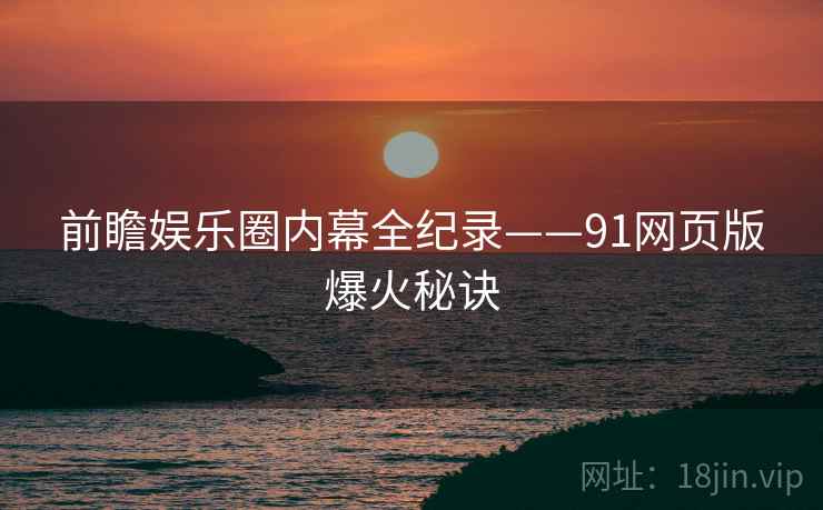 前瞻娱乐圈内幕全纪录——91网页版爆火秘诀