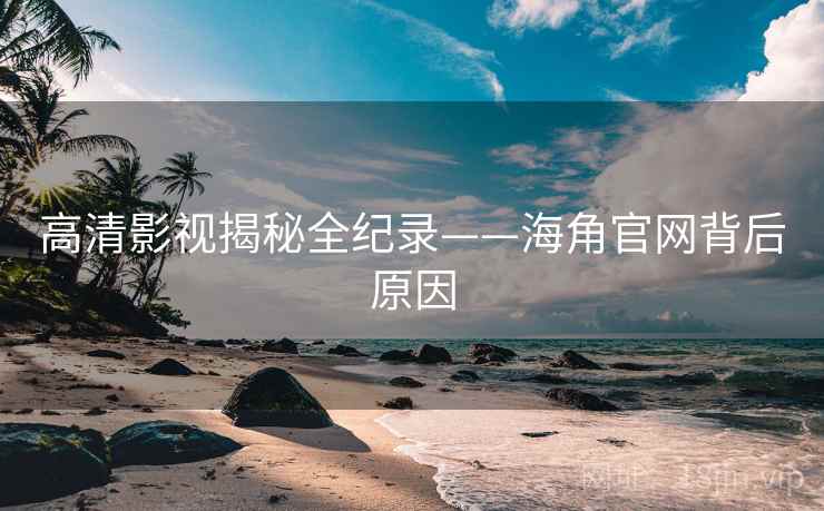高清影视揭秘全纪录——海角官网背后原因 高清影视揭秘全纪录——海角官网背后原因
