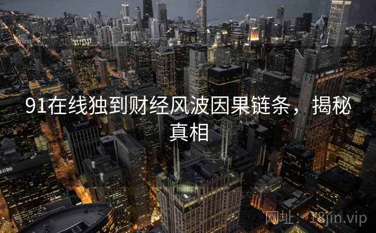 91在线独到财经风波因果链条，揭秘真相