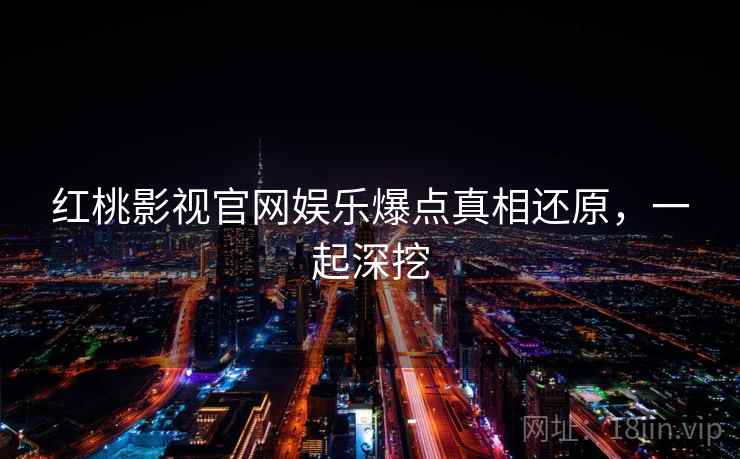 红桃影视官网娱乐爆点真相还原，一起深挖