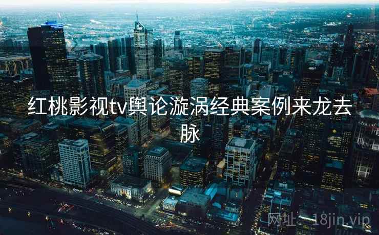 红桃影视tv舆论漩涡经典案例来龙去脉