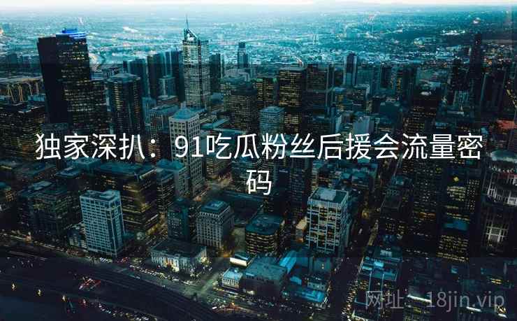 独家深扒：91吃瓜粉丝后援会流量密码