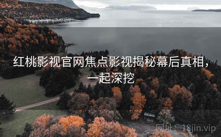红桃影视官网焦点影视揭秘幕后真相，一起深挖
