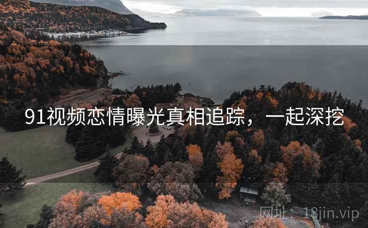 91视频恋情曝光真相追踪,一起深挖 91视频恋情曝光真相追踪,一起深挖