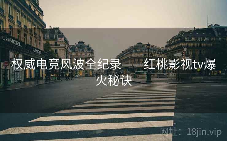 权威电竞风波全纪录——红桃影视tv爆火秘诀