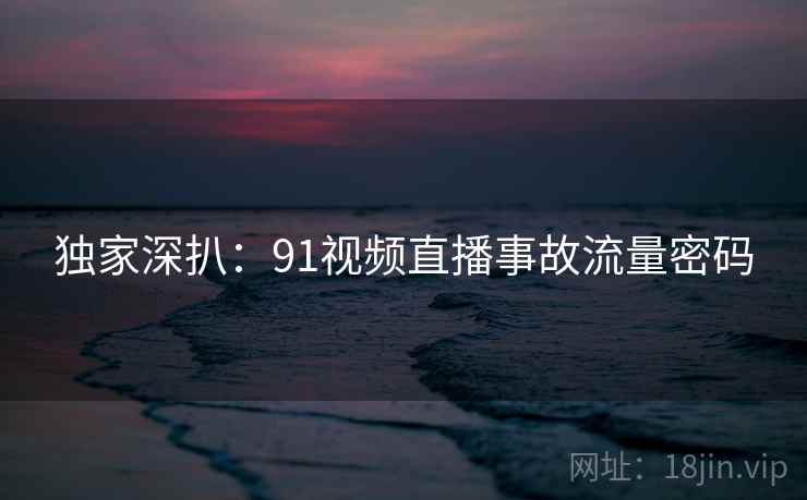 独家深扒：91视频直播事故流量密码
