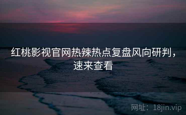 红桃影视官网热辣热点复盘风向研判，速来查看