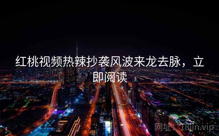 红桃视频热辣抄袭风波来龙去脉，立即阅读