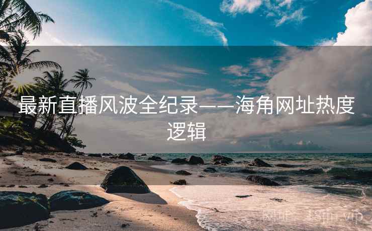最新直播风波全纪录——海角网址热度逻辑