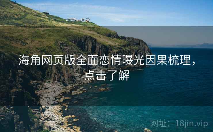 海角网页版全面恋情曝光因果梳理，点击了解